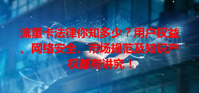 流量卡法律你知多少？用户权益、网络安全、市场规范及知识产权都有讲究！