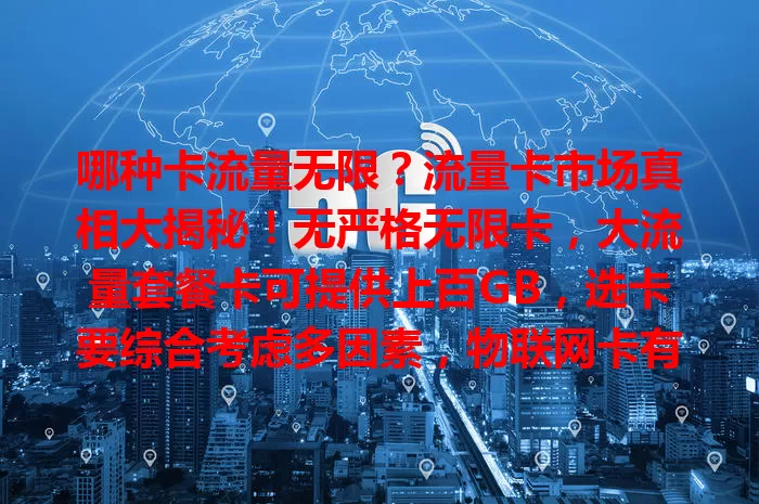 哪种卡流量无限？流量卡市场真相大揭秘！无严格无限卡，大流量套餐卡可提供上百GB，选卡要综合考虑多因素，物联网卡有别且有风险，不同运营商卡各有特点，按需选能找到适合自己的流量卡。