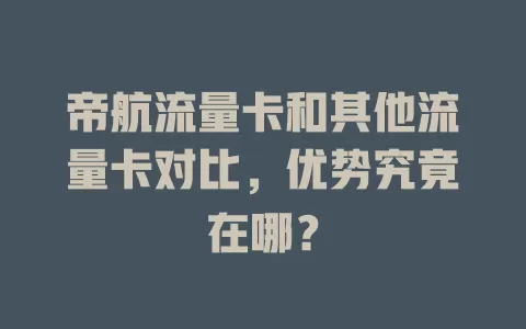 帝航流量卡和其他流量卡对比，优势究竟在哪？