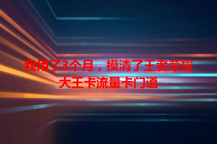 我用了3个月，摸清了王者荣耀大王卡流量卡门道