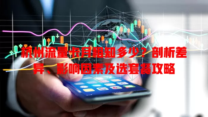 杭州流量卡月租知多少？剖析差异、影响因素及选套餐攻略