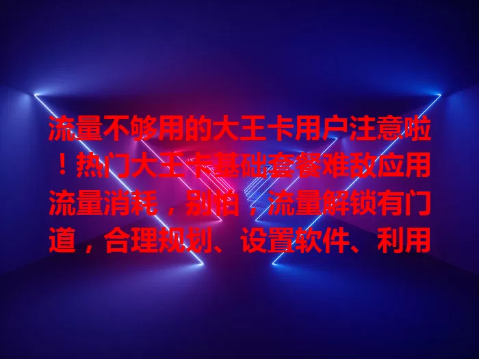 流量不够用的大王卡用户注意啦！热门大王卡基础套餐难敌应用流量消耗，别怕，流量解锁有门道，合理规划、设置软件、利用隐藏福利，就能畅享网络不烦恼！