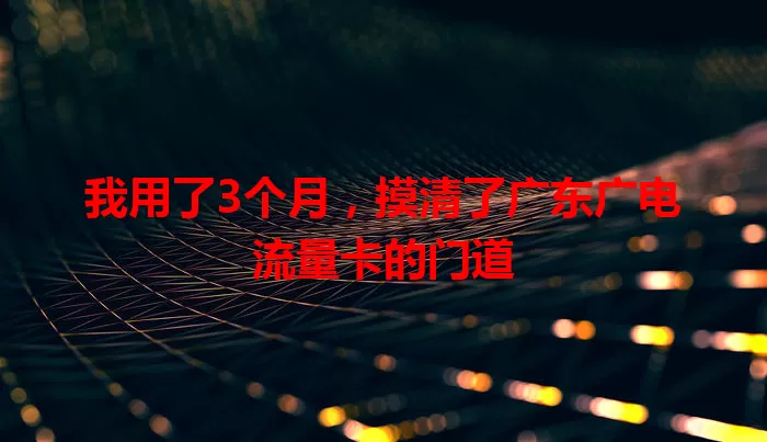 我用了3个月，摸清了广东广电流量卡的门道