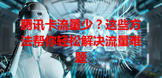 腾讯卡流量少？这些方法帮你轻松解决流量难题