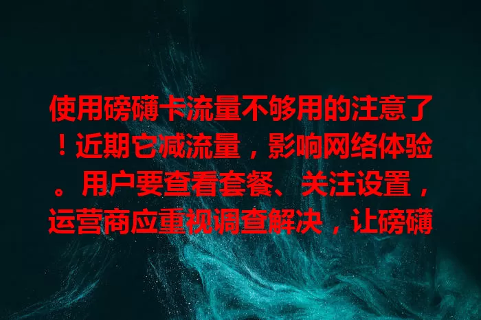 使用磅礴卡流量不够用的注意了！近期它减流量，影响网络体验。用户要查看套餐、关注设置，运营商应重视调查解决，让磅礴卡恢复正常流量供应