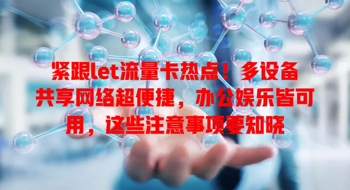 紧跟let流量卡热点！多设备共享网络超便捷，办公娱乐皆可用，这些注意事项要知晓