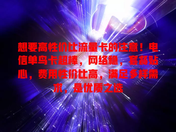 想要高性价比流量卡的注意！电信单鸟卡超棒，网络稳，套餐贴心，费用性价比高，满足多样需求，是优质之选