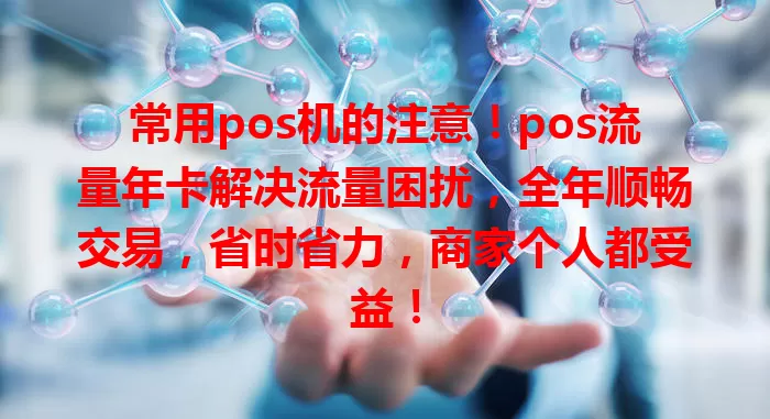 常用pos机的注意！pos流量年卡解决流量困扰，全年顺畅交易，省时省力，商家个人都受益！
