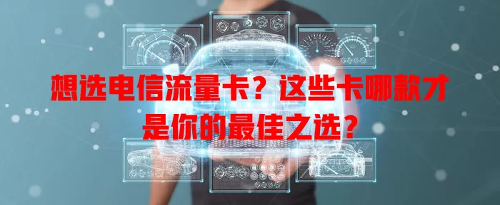想选电信流量卡？这些卡哪款才是你的最佳之选？
