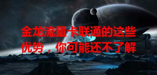金龙流量卡联通的这些优势，你可能还不了解