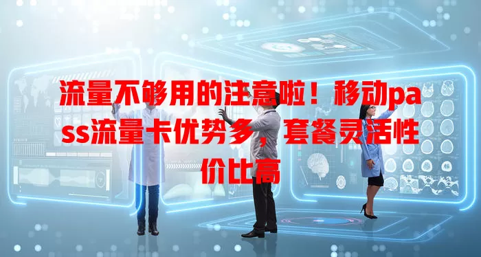 流量不够用的注意啦！移动pass流量卡优势多，套餐灵活性价比高