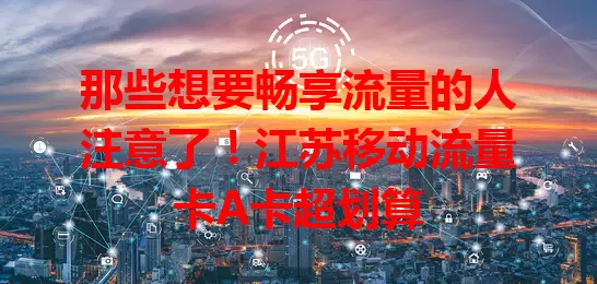 那些想要畅享流量的人注意了！江苏移动流量卡A卡超划算