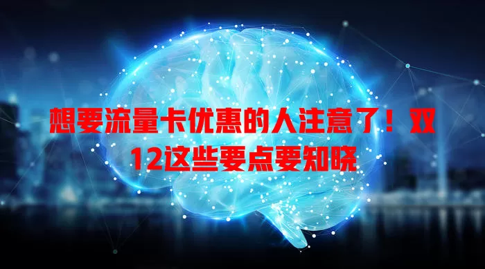 想要流量卡优惠的人注意了！双12这些要点要知晓