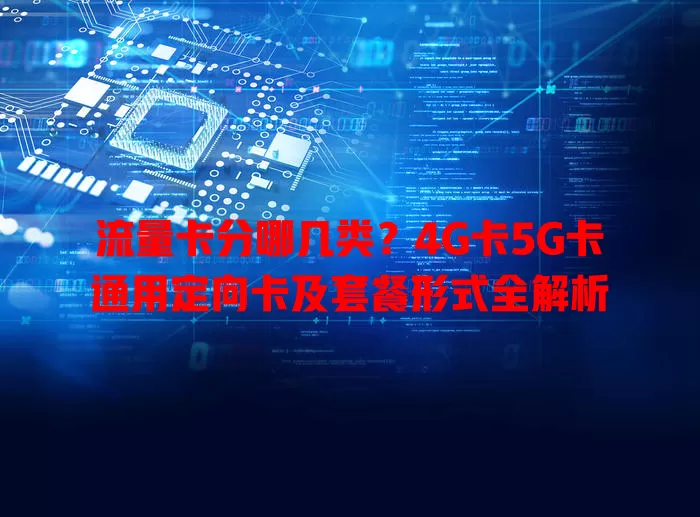 流量卡分哪几类？4G卡5G卡通用定向卡及套餐形式全解析