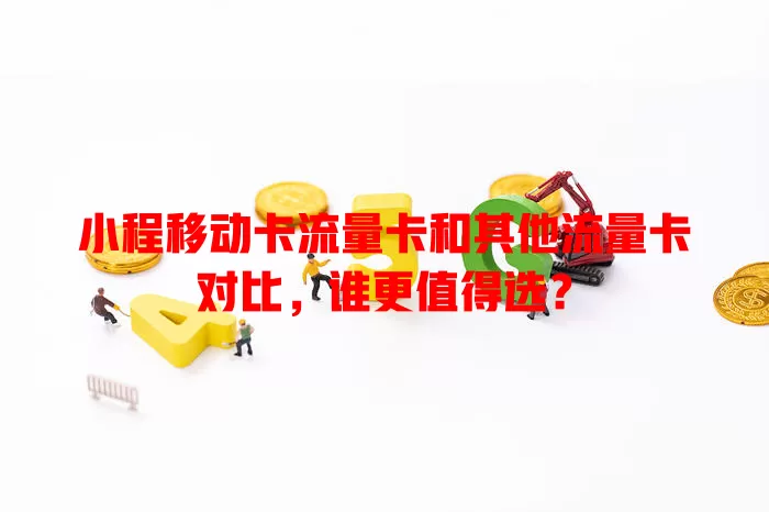 小程移动卡流量卡和其他流量卡对比，谁更值得选？