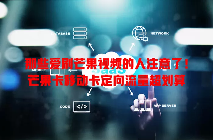 那些爱刷芒果视频的人注意了！芒果卡移动卡定向流量超划算