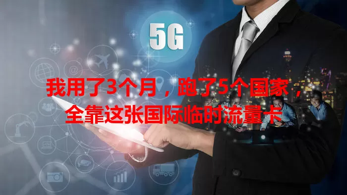 我用了3个月，跑了5个国家，全靠这张国际临时流量卡