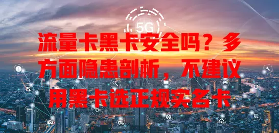 流量卡黑卡安全吗？多方面隐患剖析，不建议用黑卡选正规实名卡