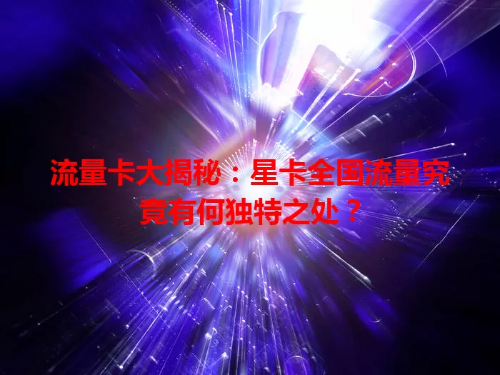 流量卡大揭秘：星卡全国流量究竟有何独特之处？