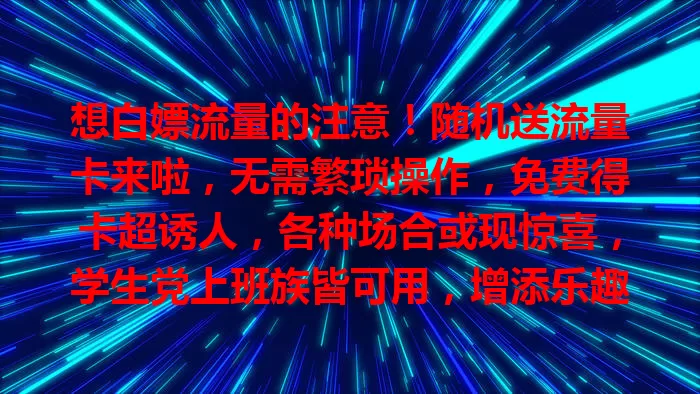 想白嫖流量的注意！随机送流量卡来啦，无需繁琐操作，免费得卡超诱人，各种场合或现惊喜，学生党上班族皆可用，增添乐趣，还推动市场创新
