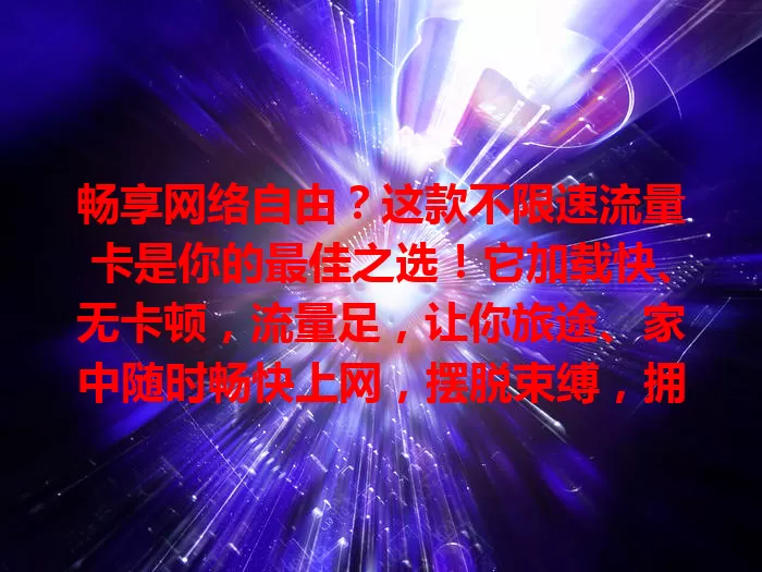 畅享网络自由？这款不限速流量卡是你的最佳之选！它加载快、无卡顿，流量足，让你旅途、家中随时畅快上网，摆脱束缚，拥抱数字精彩，快来开启畅快之旅！