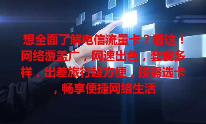 想全面了解电信流量卡？看这！网络覆盖广，网速出色，套餐多样，出差旅行超方便，按需选卡，畅享便捷网络生活