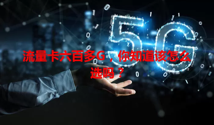 流量卡六百多G，你知道该怎么选吗？