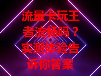 流量卡玩王者流畅吗？实测体验告诉你答案
