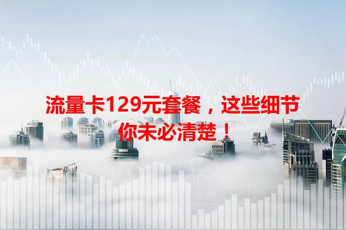 流量卡129元套餐，这些细节你未必清楚！