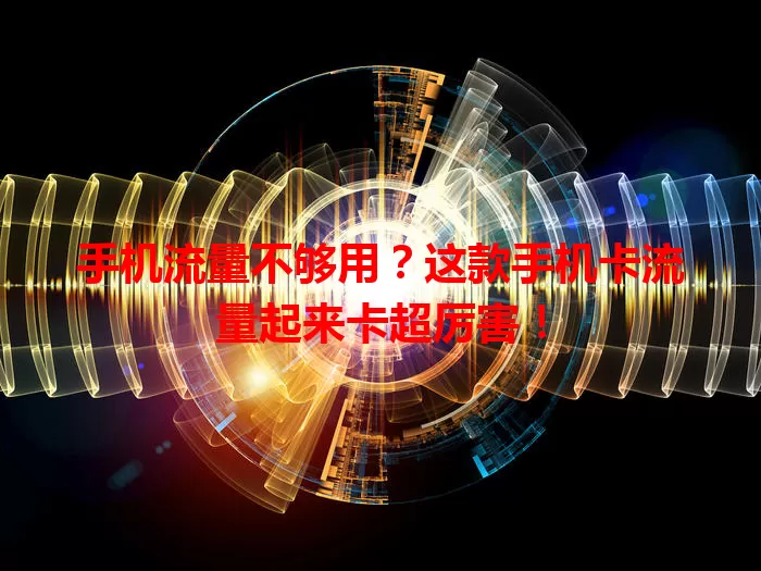 手机流量不够用？这款手机卡流量起来卡超厉害！