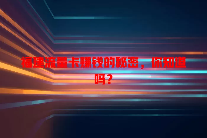 福建流量卡赚钱的秘密，你知道吗？