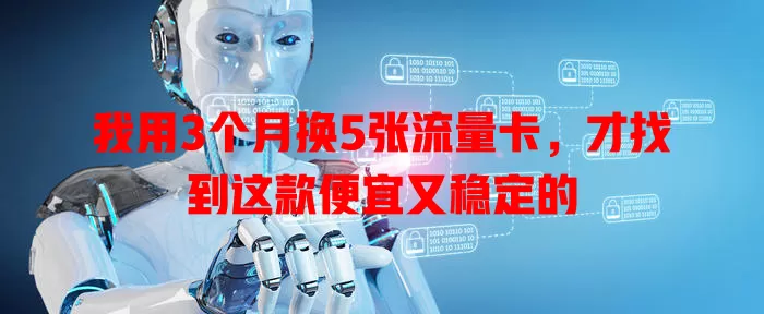 我用3个月换5张流量卡，才找到这款便宜又稳定的