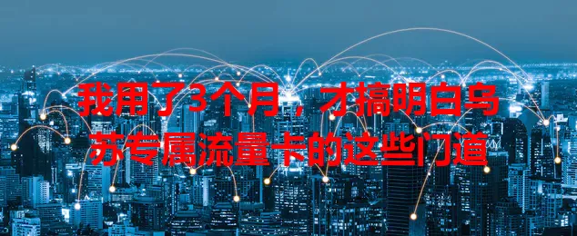 我用了3个月，才搞明白乌苏专属流量卡的这些门道
