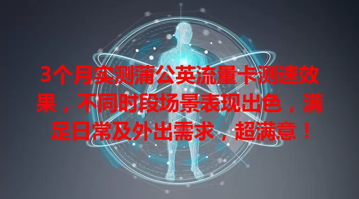 3个月实测蒲公英流量卡测速效果，不同时段场景表现出色，满足日常及外出需求，超满意！