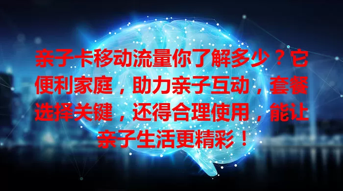 亲子卡移动流量你了解多少？它便利家庭，助力亲子互动，套餐选择关键，还得合理使用，能让亲子生活更精彩！