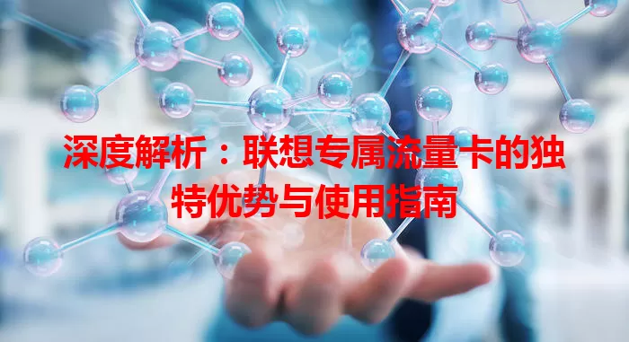深度解析：联想专属流量卡的独特优势与使用指南