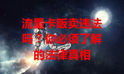 流量卡贩卖违法吗？你必须了解的法律真相