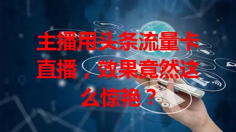 主播用头条流量卡直播，效果竟然这么惊艳？
