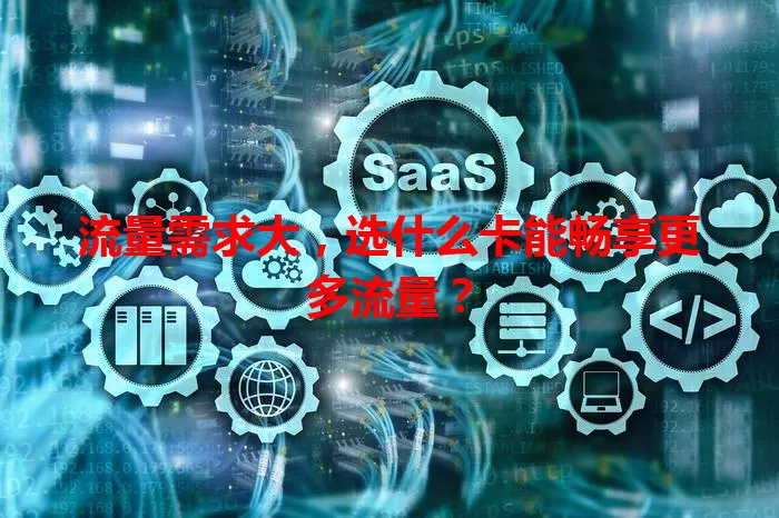 流量需求大，选什么卡能畅享更多流量？