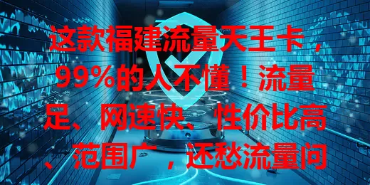这款福建流量天王卡，99%的人不懂！流量足、网速快、性价比高、范围广，还愁流量问题？选它就对了！