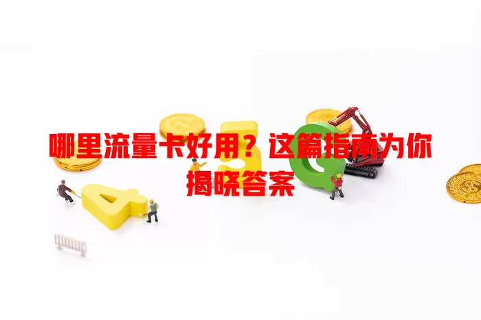 哪里流量卡好用？这篇指南为你揭晓答案