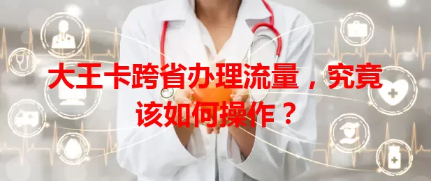 大王卡跨省办理流量，究竟该如何操作？