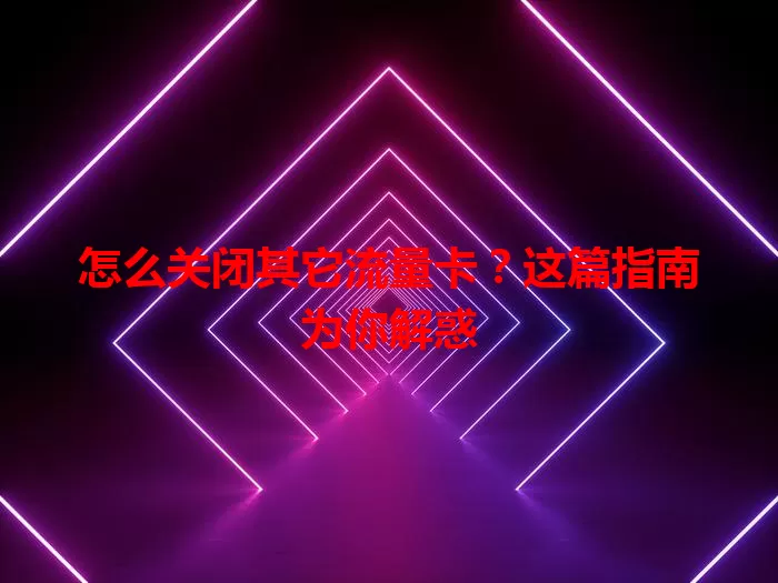 怎么关闭其它流量卡？这篇指南为你解惑