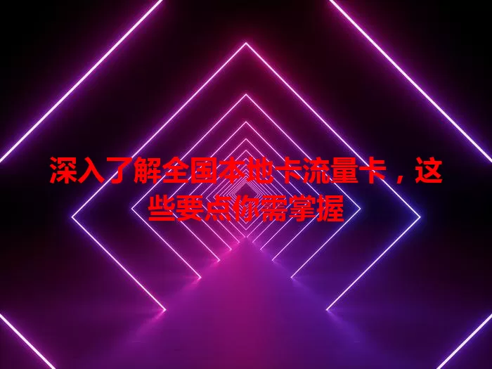 深入了解全国本地卡流量卡，这些要点你需掌握