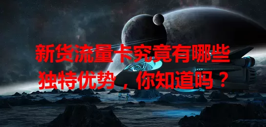 新货流量卡究竟有哪些独特优势，你知道吗？