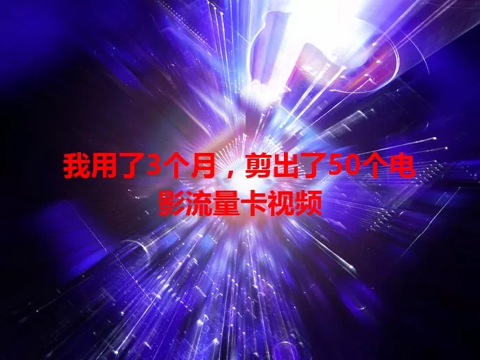 我用了3个月，剪出了50个电影流量卡视频