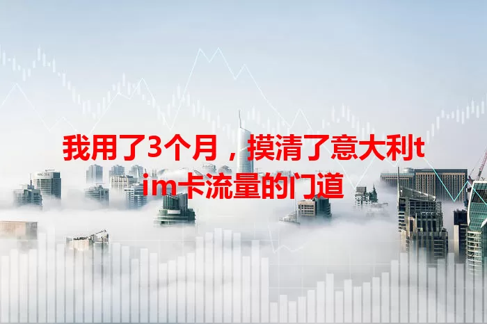 我用了3个月，摸清了意大利tim卡流量的门道