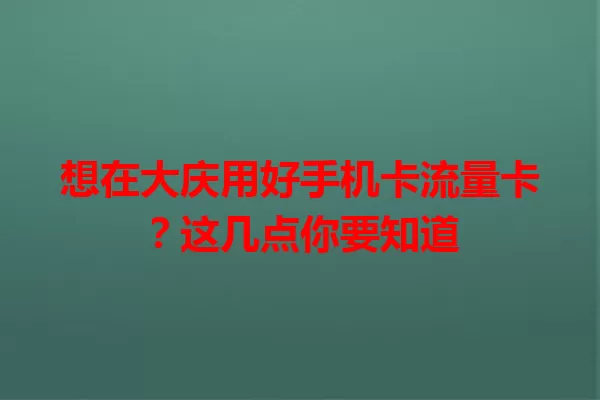 想在大庆用好手机卡流量卡？这几点你要知道