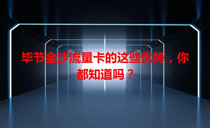 毕节金沙流量卡的这些优势，你都知道吗？