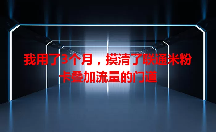 我用了3个月，摸清了联通米粉卡叠加流量的门道